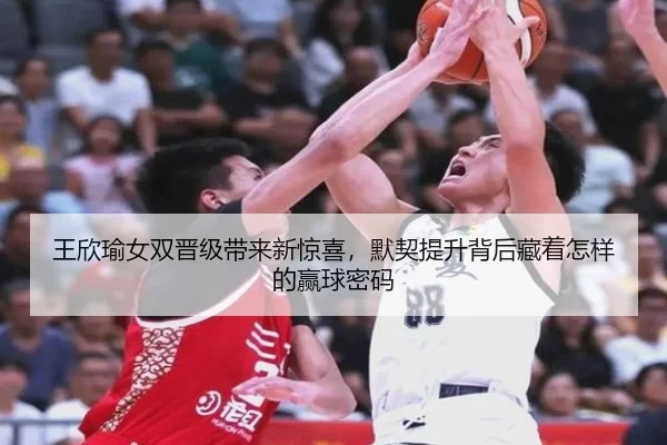 王欣瑜女双晋级带来新惊喜，默契提升背后藏着怎样的赢球密码